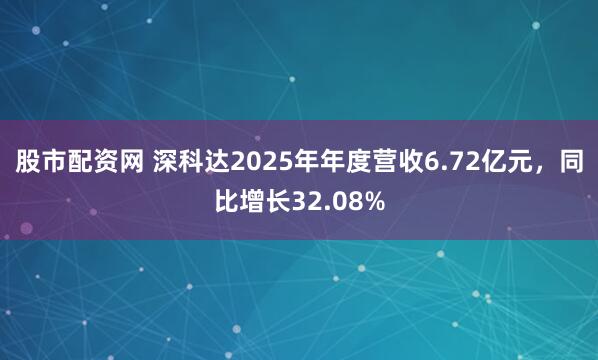 股市配资网 深科达2025年年度营收6.72亿元，同比增长32.08%