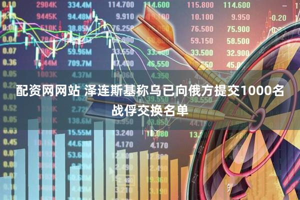 配资网网站 泽连斯基称乌已向俄方提交1000名战俘交换名单