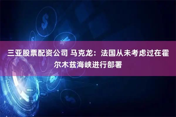 三亚股票配资公司 马克龙：法国从未考虑过在霍尔木兹海峡进行部署