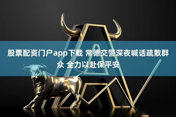 股票配资门户app下载 常德交警深夜喊话疏散群众 全力以赴保平安