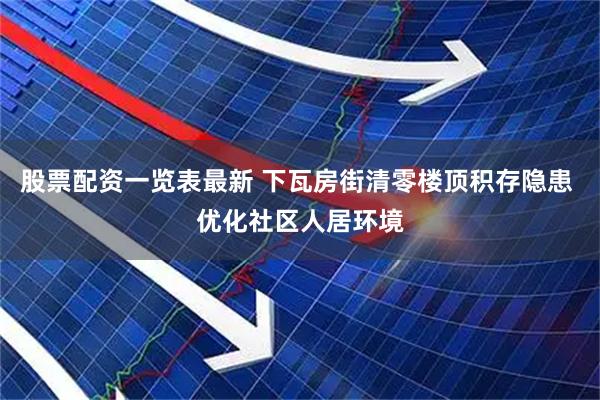 股票配资一览表最新 下瓦房街清零楼顶积存隐患 优化社区人居环境