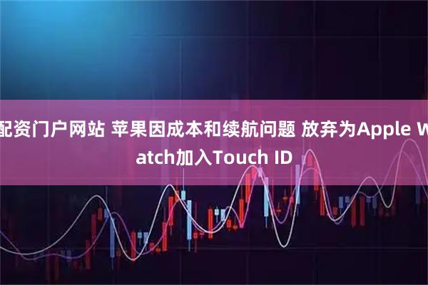 配资门户网站 苹果因成本和续航问题 放弃为Apple Watch加入Touch ID