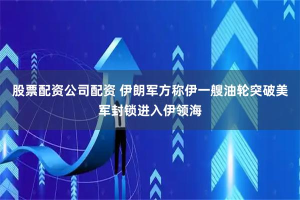 股票配资公司配资 伊朗军方称伊一艘油轮突破美军封锁进入伊领海