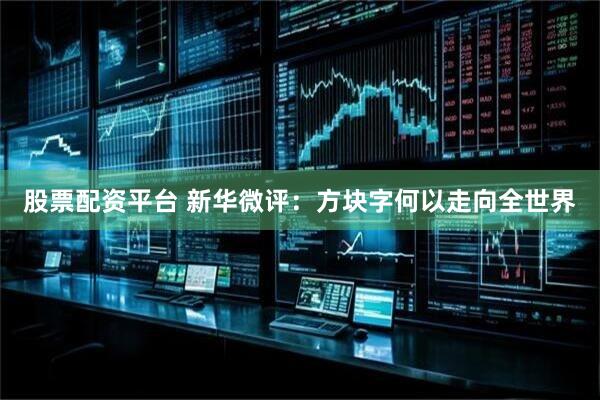 股票配资平台 新华微评：方块字何以走向全世界