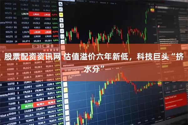 股票配资资讯网 估值溢价六年新低，科技巨头“挤水分”
