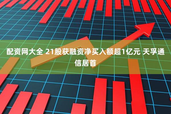配资网大全 21股获融资净买入额超1亿元 天孚通信居首
