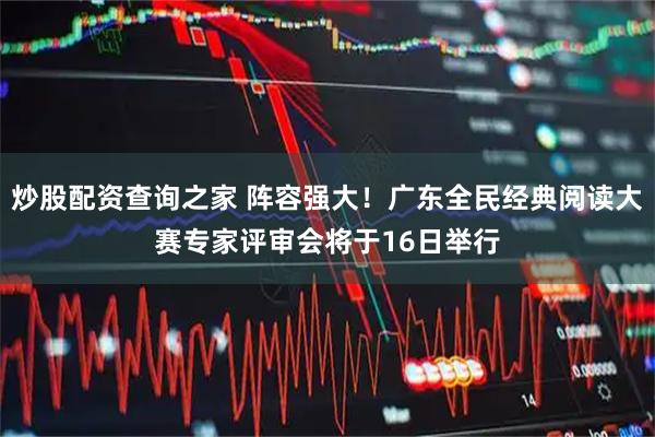 炒股配资查询之家 阵容强大！广东全民经典阅读大赛专家评审会将于16日举行