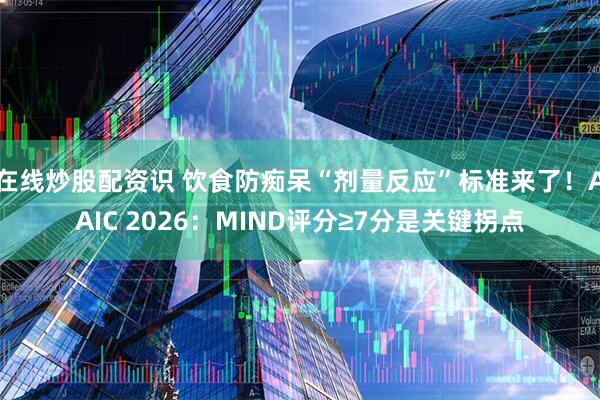 在线炒股配资识 饮食防痴呆“剂量反应”标准来了！AAIC 2026：MIND评分≥7分是关键拐点