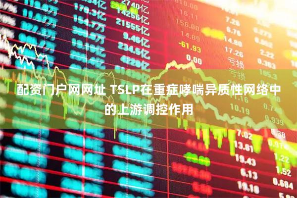 配资门户网网址 TSLP在重症哮喘异质性网络中的上游调控作用