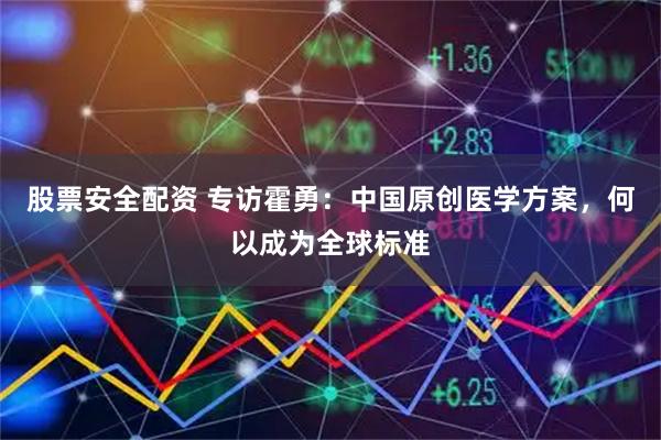 股票安全配资 专访霍勇：中国原创医学方案，何以成为全球标准